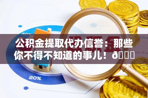 安陆公积金提取代办信誉：那些你不得不知道的事儿！😎