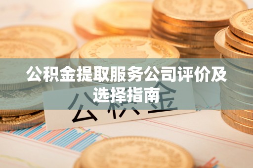 安陆公积金提取服务公司评价及选择指南