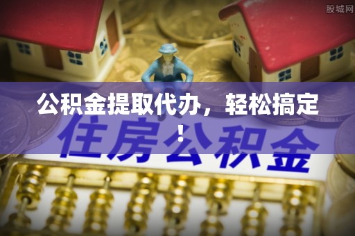 安陆公积金提取代办，轻松搞定！