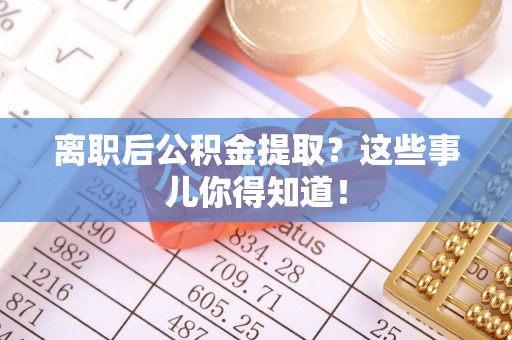 安陆离职后公积金提取？这些事儿你得知道！