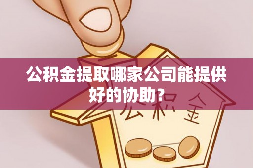 安陆公积金提取哪家公司能提供好的协助？