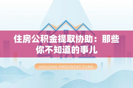 安陆住房公积金提取协助：那些你不知道的事儿