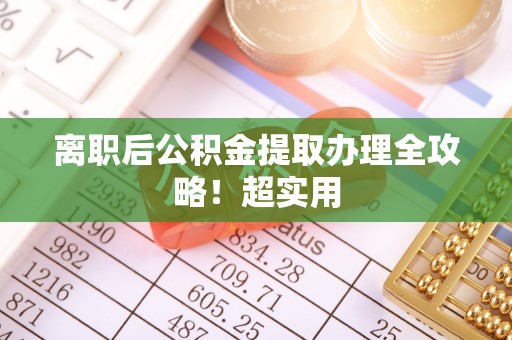 安陆离职后公积金提取办理全攻略！超实用