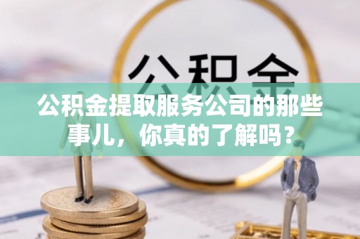 安陆公积金提取服务公司的那些事儿，你真的了解吗？