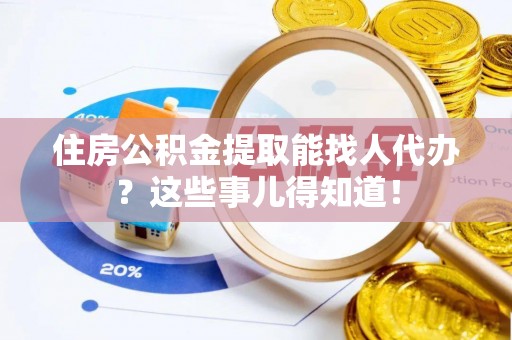 安陆住房公积金提取能找人代办？这些事儿得知道！