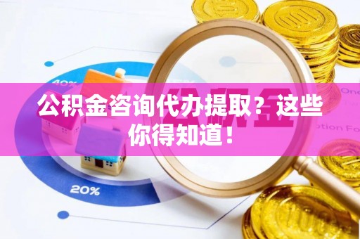 安陆公积金咨询代办提取？这些你得知道！