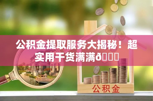 安陆公积金提取服务大揭秘！超实用干货满满😎