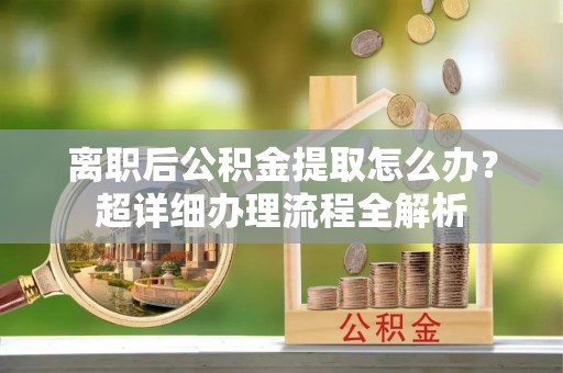 安陆离职后公积金提取怎么办？超详细办理流程全解析