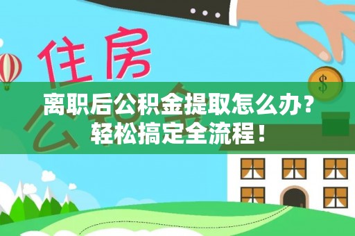 安陆离职后公积金提取怎么办？轻松搞定全流程！