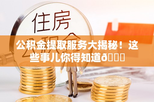 安陆公积金提取服务大揭秘！这些事儿你得知道😎