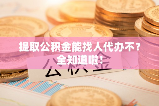 安陆提取公积金能找人代办不？全知道啦！