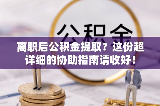 安陆离职后公积金提取？这份超详细的协助指南请收好！