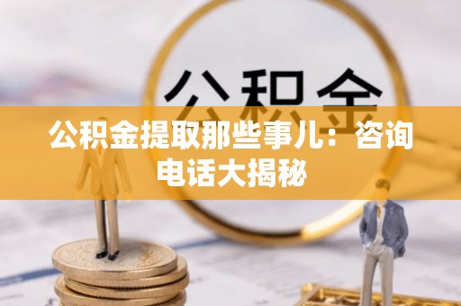 安陆公积金提取那些事儿：咨询电话大揭秘