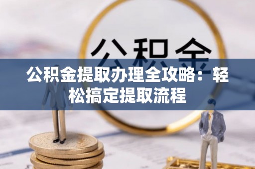 安陆公积金提取办理全攻略：轻松搞定提取流程