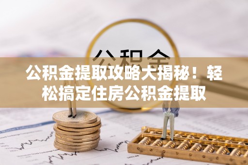 安陆公积金提取攻略大揭秘！轻松搞定住房公积金提取