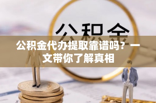 安陆公积金代办提取靠谱吗？一文带你了解真相