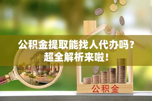 安陆公积金提取能找人代办吗？超全解析来啦！