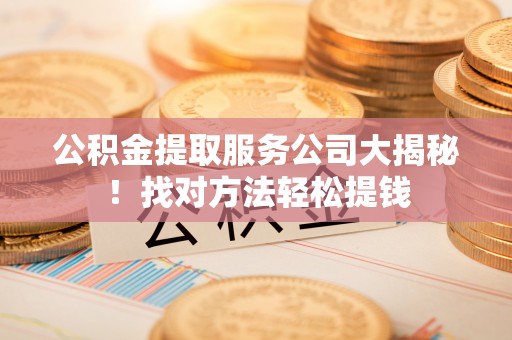 安陆公积金提取服务公司大揭秘！找对方法轻松提钱