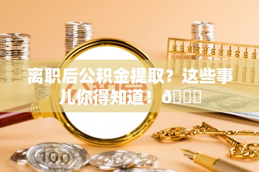 安陆离职后公积金提取？这些事儿你得知道！😎