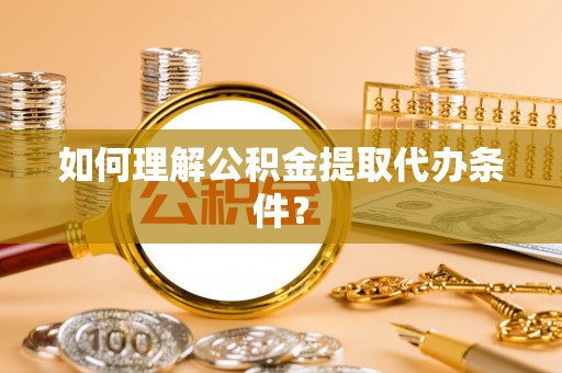 安陆如何理解公积金提取代办条件？