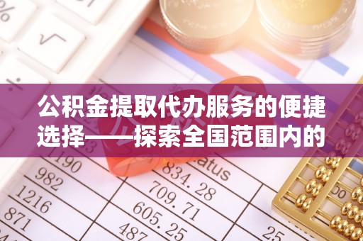安陆公积金提取代办服务的便捷选择——探索全国范围内的优质服务提供商