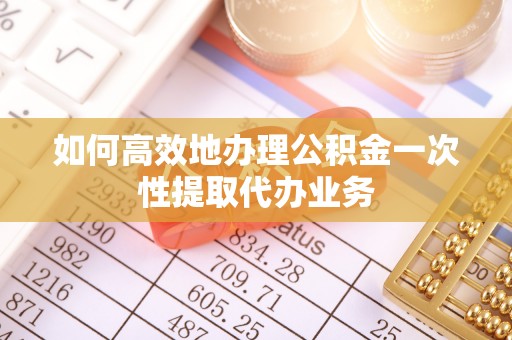 安陆如何高效地办理公积金一次性提取代办业务